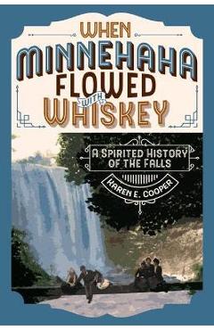 When Minnehaha Flowed with Whiskey: A Spirited History of the Falls - Karen E. Cooper When Minnehaha Flowed with Whiskey: A Spirited History of the Falls - Karen E. Cooper