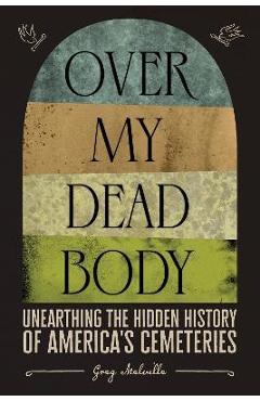 Over My Dead Body: Unearthing the Hidden History of America's Cemeteries - Greg Melville Over My Dead Body: Unearthing the Hidden History of America's Cemeteries - Greg Melville