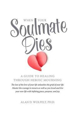 When Your Soulmate Dies: A Guide to Healing Through Heroic Mourning - Alan D. Wolfelt When Your Soulmate Dies: A Guide to Healing Through Heroic Mourning - Alan D. Wolfelt