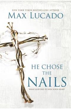 He Chose the Nails: What God Did to Win Your Heart - Max Lucado He Chose the Nails: What God Did to Win Your Heart - Max Lucado