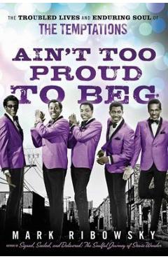 Ain't Too Proud to Beg: The Troubled Lives and Enduring Soul of the Temptations - Mark Ribowsky Ain't Too Proud to Beg: The Troubled Lives and Enduring Soul of the Temptations - Mark Ribowsky