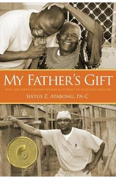 My Father's Gift: How One Man's Purpose Became a Journey of Hope and Healing - Sixtus Z. Atabong My Father's Gift: How One Man's Purpose Became a Journey of Hope and Healing - Sixtus Z. Atabong