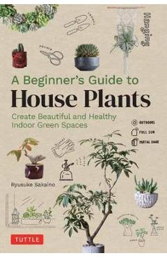 A Beginner's Guide to House Plants: Creating Beautiful and Healthy Green Spaces in Your Home - Ryusuke Sakaino A Beginner's Guide to House Plants: Creating Beautiful and Healthy Green Spaces in Your Home - Ryusuke Sakaino