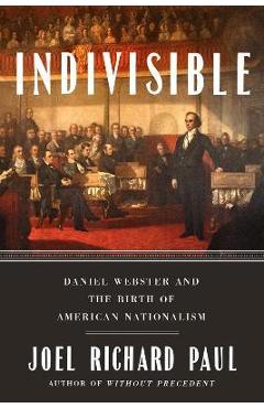 Indivisible: Daniel Webster and the Birth of American Nationalism - Joel Richard Paul Indivisible: Daniel Webster and the Birth of American Nationalism - Joel Richard Paul