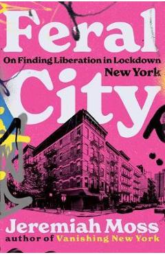 Feral City: On Finding Liberation in Lockdown New York - Jeremiah Moss Feral City: On Finding Liberation in Lockdown New York - Jeremiah Moss