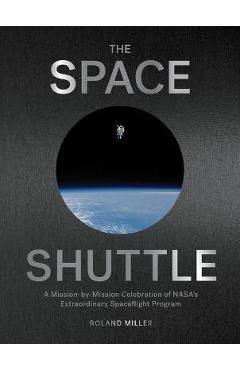 The Space Shuttle: A Mission-By-Mission Celebration of Nasa's Extraordinary Spaceflight Program - Roland Miller The Space Shuttle: A Mission-By-Mission Celebration of Nasa's Extraordinary Spaceflight Program - Roland Miller