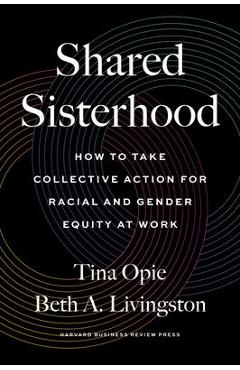 Shared Sisterhood: How to Take Collective Action for Racial and Gender Equity at Work - Tina Opie Shared Sisterhood: How to Take Collective Action for Racial and Gender Equity at Work - Tina Opie