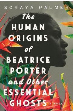 The Human Origins of Beatrice Porter & Other Essential Ghosts - Soraya Palmer The Human Origins of Beatrice Porter & Other Essential Ghosts - Soraya Palmer
