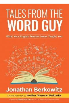 Tales From the Word Guy: What Your English Teacher Never Taught You - Jonathan Berkowitz Tales From the Word Guy: What Your English Teacher Never Taught You - Jonathan Berkowitz