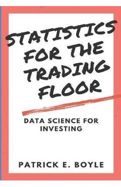 Statistics for the Trading Floor: Data Science for Investing - Patrick Boyle Statistics for the Trading Floor: Data Science for Investing - Patrick Boyle