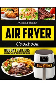 Air Fryer Cookbook: 1000 Day Delicious, Quick & Easy Air Fryer Recipes for Everyone: Easy Air Fryer Cookbook for Beginners: Healthy Air Fr - Robert Jones Air Fryer Cookbook: 1000 Day Delicious, Quick & Easy Air Fryer Recipes for Everyone: Easy Air Fryer Cookbook for Beginners: Healthy Air Fr - Robert Jones