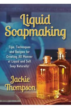 Liquid Soapmaking: Tips, Techniques and Recipes for Creating All Manner of Liquid and Soft Soap Naturally! - Jackie Thompson Liquid Soapmaking: Tips, Techniques and Recipes for Creating All Manner of Liquid and Soft Soap Naturally! - Jackie Thompson