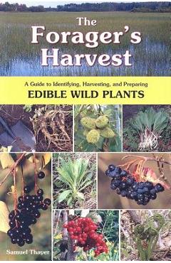 The Forager's Harvest: A Guide to Identifying, Harvesting, and Preparing Edible Wild Plants - Samuel Thayer The Forager's Harvest: A Guide to Identifying, Harvesting, and Preparing Edible Wild Plants - Samuel Thayer