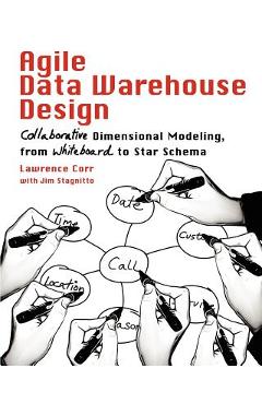 Agile Data Warehouse Design: Collaborative Dimensional Modeling, from Whiteboard to Star Schema - Lawrence Corr Agile Data Warehouse Design: Collaborative Dimensional Modeling, from Whiteboard to Star Schema - Lawrence Corr
