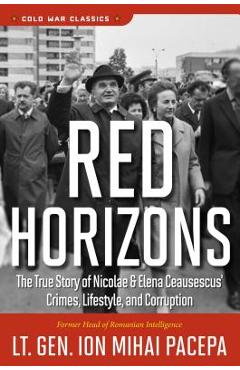 Red Horizons: The True Story of Nicolae and Elena Ceausescus' Crimes, Lifestyle, and Corruption - Ion Mihai Pacepa Red Horizons: The True Story of Nicolae and Elena Ceausescus' Crimes, Lifestyle, and Corruption - Ion Mihai Pacepa