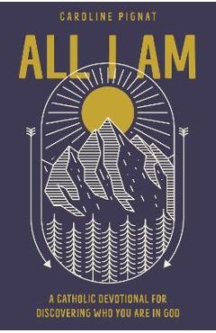 All I Am: A Catholic Devotional for Discovering Who You Are in God - Caroline Pignat All I Am: A Catholic Devotional for Discovering Who You Are in God - Caroline Pignat