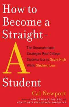 How to Become a Straight-A Student: The Unconventional Strategies Real College Students Use to Score High While Studying Less - Cal Newport How to Become a Straight-A Student: The Unconventional Strategies Real College Students Use to Score High While Studying Less - Cal Newport