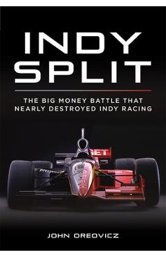 Indy Split: The Big Money Battle That Nearly Destroyed Indy Racing - John Oreovicz Indy Split: The Big Money Battle That Nearly Destroyed Indy Racing - John Oreovicz