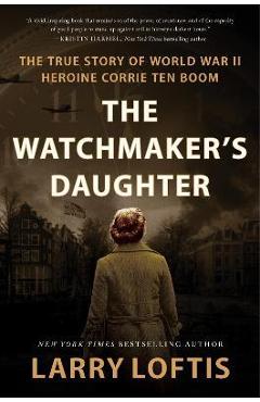 The Watchmaker's Daughter: The True Story of World War II Heroine Corrie Ten Boom - Larry Loftis The Watchmaker's Daughter: The True Story of World War II Heroine Corrie Ten Boom - Larry Loftis