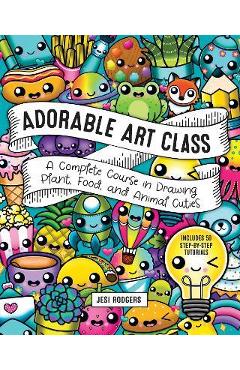 Adorable Art Class: A Complete Course in Drawing Plant, Food, and Animal Cuties - Includes 75 Step-By-Step Tutorials - Jesi Rodgers Adorable Art Class: A Complete Course in Drawing Plant, Food, and Animal Cuties - Includes 75 Step-By-Step Tutorials - Jesi Rodgers