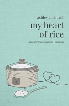 My Heart of Rice: A Poetic Filipino American Experience - Ashley C. Lanuza My Heart of Rice: A Poetic Filipino American Experience - Ashley C. Lanuza