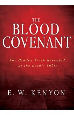The Blood Covenant: The Hidden Truth Revealed at the Lord's Table - E. W. Kenyon The Blood Covenant: The Hidden Truth Revealed at the Lord's Table - E. W. Kenyon