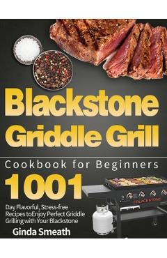 Blackstone Griddle Grill Cookbook for Beginners: 1001-Day Flavorful, Stress-free Recipes to Enjoy Perfect Griddle Grilling with Your Blackstone - Ginda Smeath Blackstone Griddle Grill Cookbook for Beginners: 1001-Day Flavorful, Stress-free Recipes to Enjoy Perfect Griddle Grilling with Your Blackstone - Ginda Smeath