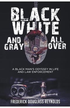 Black, White, and Gray All Over: A Black Man's Odyssey in Life and Law Enforcement - Frederick Reynolds Black, White, and Gray All Over: A Black Man's Odyssey in Life and Law Enforcement - Frederick Reynolds