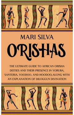 Orishas: The Ultimate Guide to African Orisha Deities and Their Presence in Yoruba, Santeria, Voodoo, and Hoodoo, Along with an - Mari Silva Orishas: The Ultimate Guide to African Orisha Deities and Their Presence in Yoruba, Santeria, Voodoo, and Hoodoo, Along with an - Mari Silva