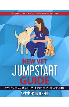 New Vet Jumpstart Guide: Twenty common general practice cases simplified - Ashley Gray New Vet Jumpstart Guide: Twenty common general practice cases simplified - Ashley Gray