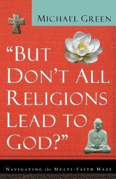 But Don't All Religions Lead to God?: Navigating the Multi-Faith Maze - Michael Green But Don't All Religions Lead to God?: Navigating the Multi-Faith Maze - Michael Green