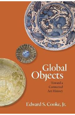 Global Objects: Toward a Connected Art History - Edward S. Cooke Global Objects: Toward a Connected Art History - Edward S. Cooke