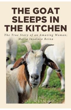 The Goat Sleeps in the Kitchen: The True Story of an Amazing Woman; Maria Insalaco Reina - Joe Reina The Goat Sleeps in the Kitchen: The True Story of an Amazing Woman; Maria Insalaco Reina - Joe Reina