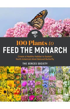 100 Plants to Feed the Monarch: Create a Healthy Habitat to Sustain North America's Most Beloved Butterfly - The Xerces Society 100 Plants to Feed the Monarch: Create a Healthy Habitat to Sustain North America's Most Beloved Butterfly - The Xerces Society