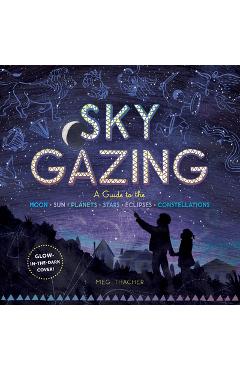 Sky Gazing: A Guide to the Moon, Sun, Planets, Stars, Eclipses, and Constellations - Meg Thacher Sky Gazing: A Guide to the Moon, Sun, Planets, Stars, Eclipses, and Constellations - Meg Thacher
