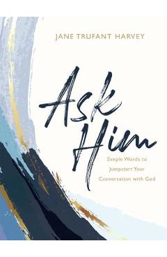 Ask Him: Simple Words to Jumpstart Your Conversation with God - Jane Trufant Harvey Ask Him: Simple Words to Jumpstart Your Conversation with God - Jane Trufant Harvey