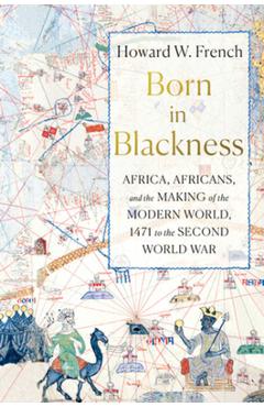 Born in Blackness: Africa, Africans, and the Making of the Modern World, 1471 to the Second World War - Howard W. French Born in Blackness: Africa, Africans, and the Making of the Modern World, 1471 to the Second World War - Howard W. French