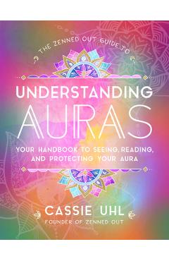 The Zenned Out Guide to Understanding Auras: Your Handbook to Seeing, Reading, and Protecting Your Aura - Cassie Uhl The Zenned Out Guide to Understanding Auras: Your Handbook to Seeing, Reading, and Protecting Your Aura - Cassie Uhl