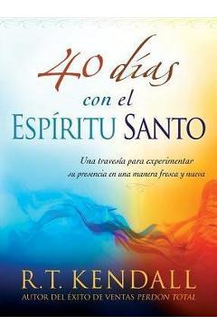 40 Dias Con El Espiritu Santo: Una Travesia Para Experimentar Su Presencia En Una Manera Fresca y Nueva - R. T. Kendall 40 Dias Con El Espiritu Santo: Una Travesia Para Experimentar Su Presencia En Una Manera Fresca y Nueva - R. T. Kendall