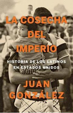 La Cosecha del Imperio. Historia de Los Latinos En Estados Unidos / Harvest of E Mpire - Juan Gonzalez La Cosecha del Imperio. Historia de Los Latinos En Estados Unidos / Harvest of E Mpire - Juan Gonzalez