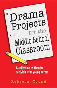 Drama Projects for the Middle School Classroom: A Collection of Theatre Activities for Young Actors - Rebecca Young Drama Projects for the Middle School Classroom: A Collection of Theatre Activities for Young Actors - Rebecca Young