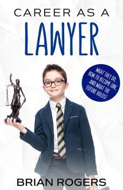 Career As a Lawyer: What They Do, How to Become One, and What the Future Holds! - Rogers Brian Career As a Lawyer: What They Do, How to Become One, and What the Future Holds! - Rogers Brian