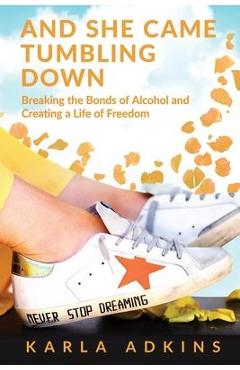 And She Came Tumbling Down: Breaking the Bonds of Alcohol and Creating a Life of Freedom - Karla Adkins And She Came Tumbling Down: Breaking the Bonds of Alcohol and Creating a Life of Freedom - Karla Adkins