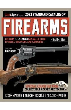 2023 Standard Catalog of Firearms, 33rd Edition: The Illustrated Collector's Price and Reference Guide - Jim Supica 2023 Standard Catalog of Firearms, 33rd Edition: The Illustrated Collector's Price and Reference Guide - Jim Supica
