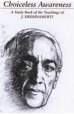 Choiceless Awareness: A Selection of Passages for the Study of the Teachings of J. Krishnamurti - Jiddu Krishnamurti Choiceless Awareness: A Selection of Passages for the Study of the Teachings of J. Krishnamurti - Jiddu Krishnamurti