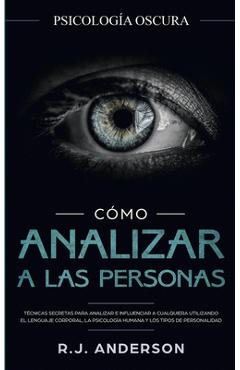 C�mo analizar a las personas: Psicolog�a Oscura - T�cnicas secretas para analizar e influenciar a cualquiera utilizando el lenguaje corporal, la ... - R. J. Anderson C�mo analizar a las personas: Psicolog�a Oscura - T�cnicas secretas para analizar e influenciar a cualquiera utilizando el lenguaje corporal, la ... - R. J. Anderson