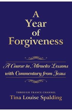 A Year of Forgiveness: A Course in Miracles Lessons with Commentary from Jesus - Tina L. Spalding A Year of Forgiveness: A Course in Miracles Lessons with Commentary from Jesus - Tina L. Spalding