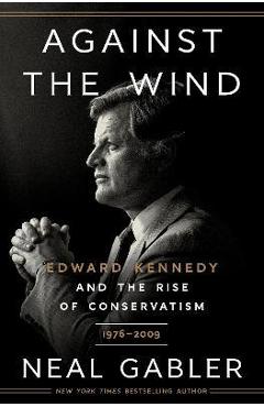 Against the Wind: Edward Kennedy and the Rise of Conservatism, 1976-2009 - Neal Gabler Against the Wind: Edward Kennedy and the Rise of Conservatism, 1976-2009 - Neal Gabler
