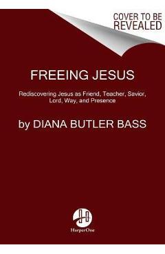 Freeing Jesus: Rediscovering Jesus as Friend, Teacher, Savior, Lord, Way, and Presence - Diana Butler Bass Freeing Jesus: Rediscovering Jesus as Friend, Teacher, Savior, Lord, Way, and Presence - Diana Butler Bass