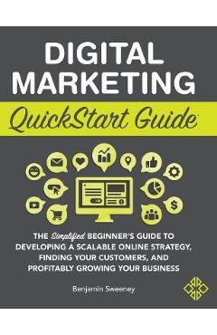 Digital Marketing QuickStart Guide: The Simplified Beginner's Guide to Developing a Scalable Online Strategy, Finding Your Customers, and Profitably G - Benjamin Sweeney Digital Marketing QuickStart Guide: The Simplified Beginner's Guide to Developing a Scalable Online Strategy, Finding Your Customers, and Profitably G - Benjamin Sweeney
